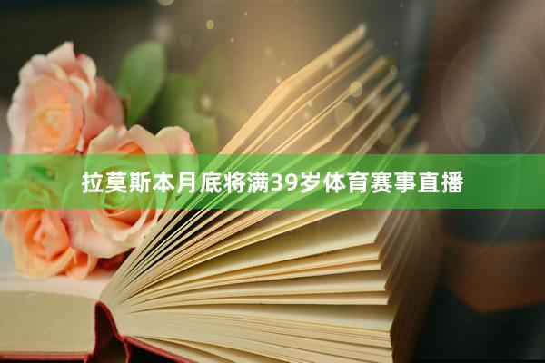 拉莫斯本月底将满39岁体育赛事直播