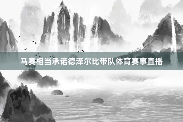 马赛相当承诺德泽尔比带队体育赛事直播