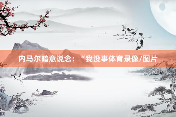 内马尔暗意说念:“我没事体育录像/图片