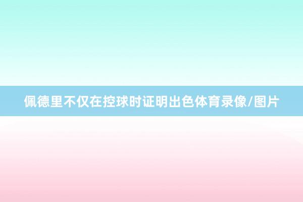 佩德里不仅在控球时证明出色体育录像/图片
