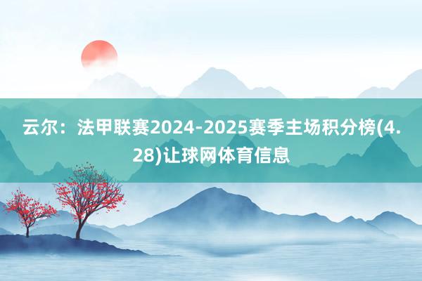云尔：法甲联赛2024-2025赛季主场积分榜(4.28)让球网体育信息