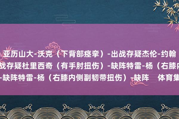 亚历山大-沃克（下背部痉挛）-出战存疑杰伦-约翰逊（股四头肌损害）-出战存疑杜里西奇（有手肘扭伤）-缺阵特雷-杨（右膝内侧副韧带扭伤）-缺阵    体育集锦