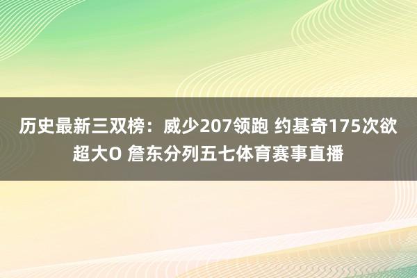 历史最新三双榜：威少207领跑 约基奇175次欲超大O 詹东分列五七体育赛事直播