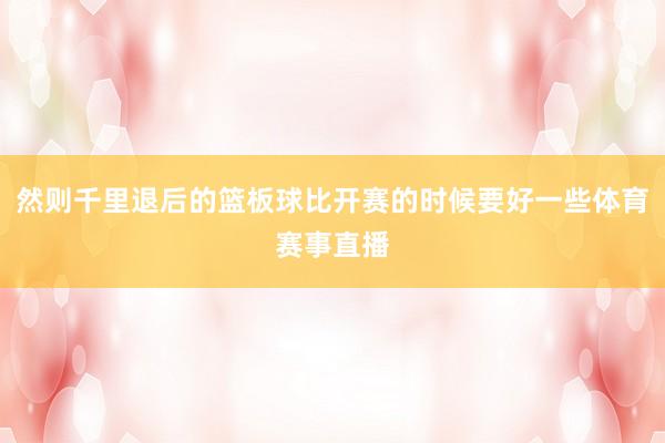 然则千里退后的篮板球比开赛的时候要好一些体育赛事直播