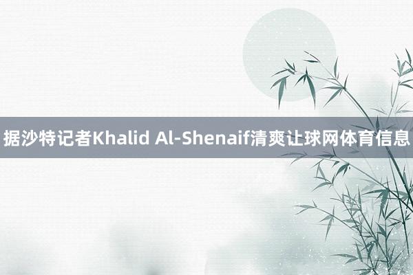 据沙特记者Khalid Al-Shenaif清爽让球网体育信息