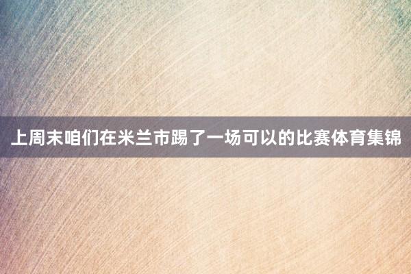 上周末咱们在米兰市踢了一场可以的比赛体育集锦