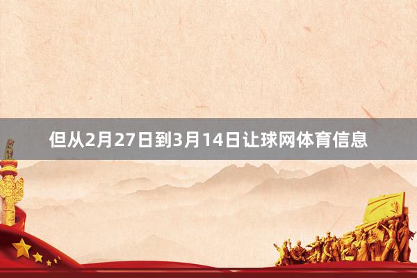 但从2月27日到3月14日让球网体育信息