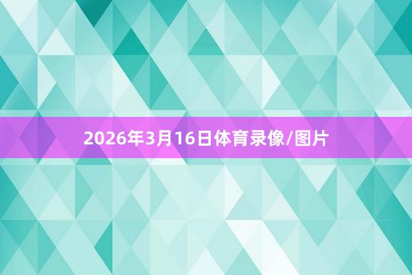 2026年3月16日体育录像/图片